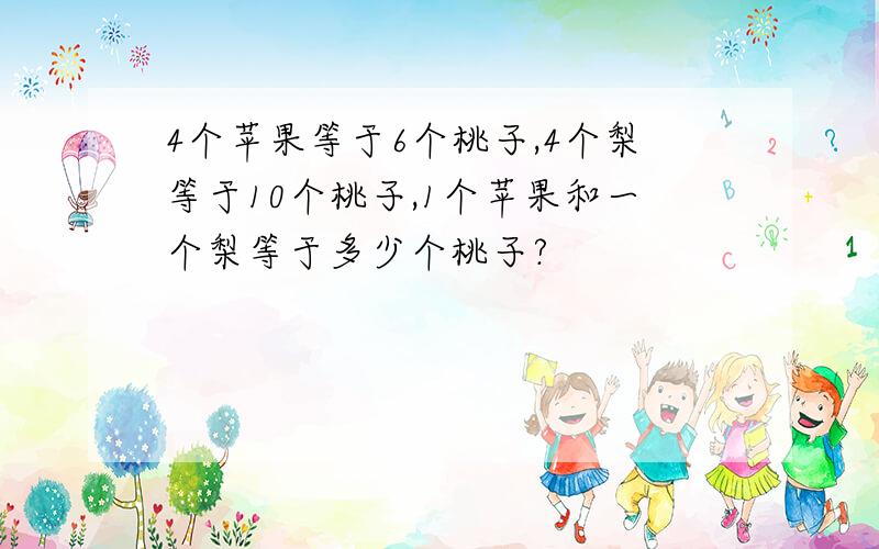 4个苹果等于6个桃子,4个梨等于10个桃子,1个苹果和一个梨等于多少个桃子?