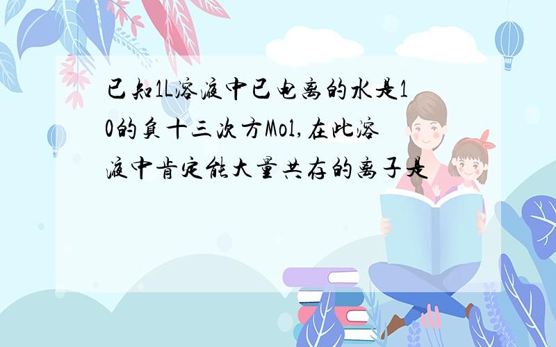 已知1L溶液中已电离的水是10的负十三次方Mol,在此溶液中肯定能大量共存的离子是