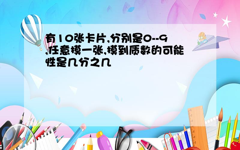 有10张卡片,分别是0--9,任意摸一张,摸到质数的可能性是几分之几