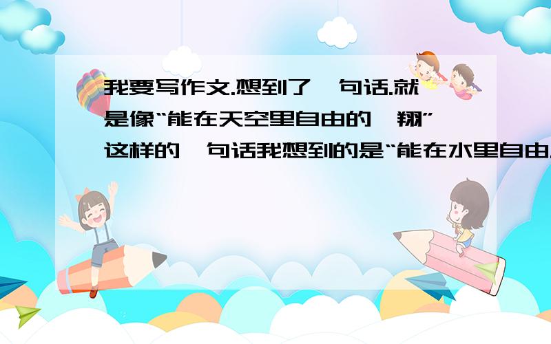 我要写作文.想到了一句话.就是像“能在天空里自由的翱翔”这样的一句话我想到的是“能在水里自由.”请问在自由后面应该填什么