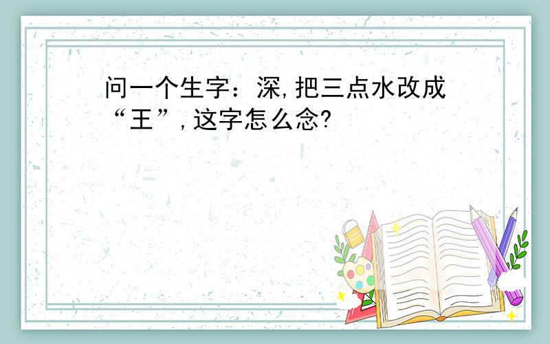 问一个生字：深,把三点水改成“王”,这字怎么念?