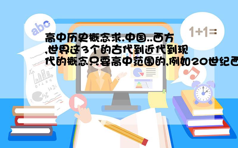 高中历史概念求.中国..西方,世界这3个的古代到近代到现代的概念只要高中范围的,例如20世纪西方.. 两极世界的形成.多