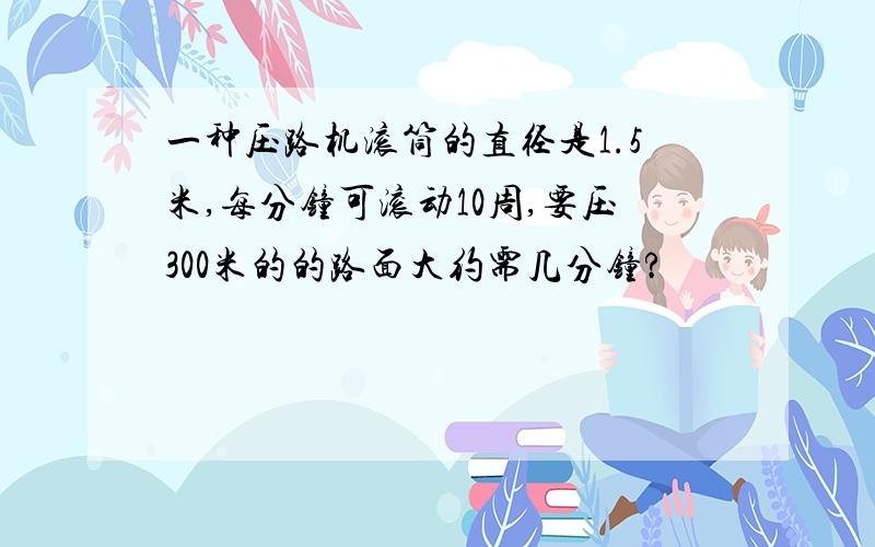 一种压路机滚筒的直径是1.5米,每分钟可滚动10周,要压300米的的路面大约需几分钟?