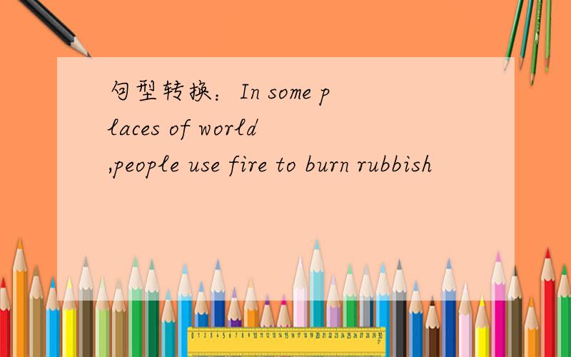 句型转换：In some places of world,people use fire to burn rubbish