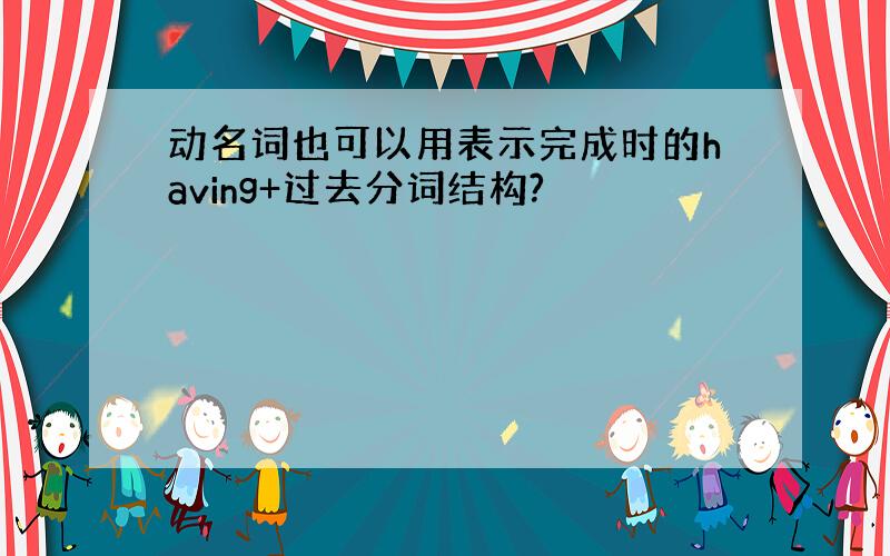 动名词也可以用表示完成时的having+过去分词结构?