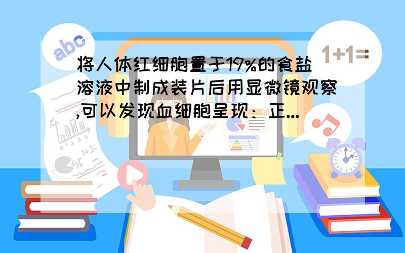 将人体红细胞置于19%的食盐溶液中制成装片后用显微镜观察,可以发现血细胞呈现：正...