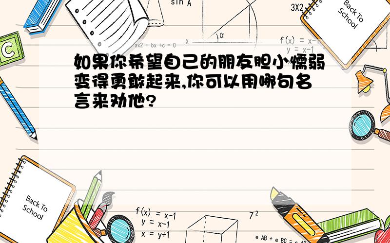 如果你希望自己的朋友胆小懦弱变得勇敢起来,你可以用哪句名言来劝他?