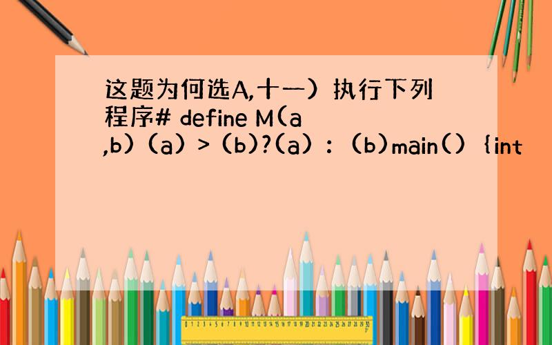 这题为何选A,十一）执行下列程序# define M(a,b) (a) > (b)?(a) ：(b)main()｛int