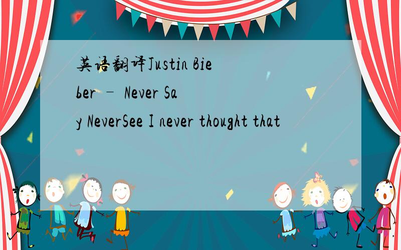 英语翻译Justin Bieber – Never Say NeverSee I never thought that