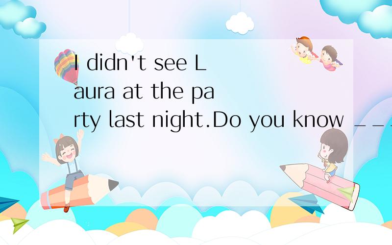 I didn't see Laura at the party last night.Do you know ___?