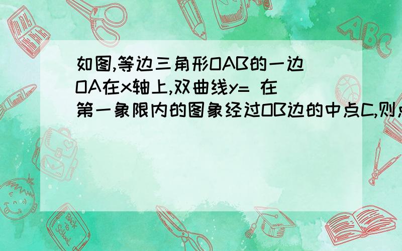 如图,等边三角形OAB的一边OA在x轴上,双曲线y= 在第一象限内的图象经过OB边的中点C,则点B的坐标是?