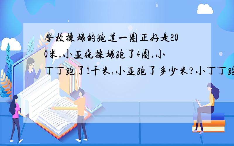 学校操场的跑道一圈正好是200米,小亚绕操场跑了4圈,小丁丁跑了1千米,小亚跑了多少米?小丁丁跑了几圈?比小亚多跑多少米