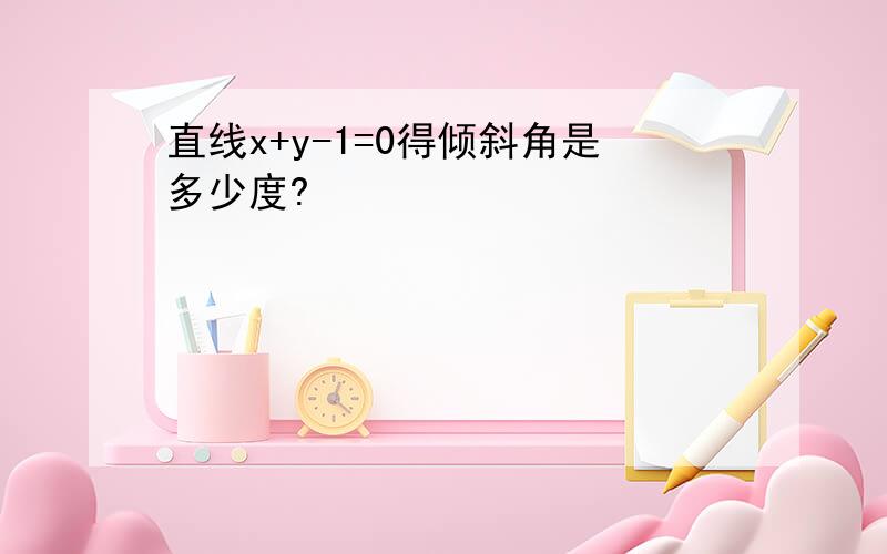 直线x+y-1=0得倾斜角是多少度?