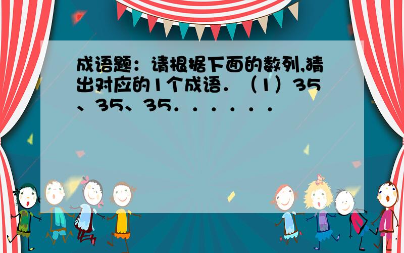 成语题：请根据下面的数列,猜出对应的1个成语．（1）35、35、35．．．．．．