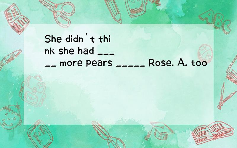 She didn’t think she had _____ more pears _____ Rose. A. too