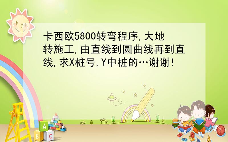 卡西欧5800转弯程序,大地转施工,由直线到圆曲线再到直线,求X桩号,Y中桩的…谢谢!