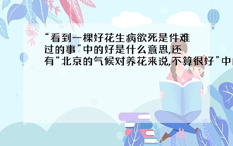 “看到一棵好花生病欲死是件难过的事”中的好是什么意思,还有“北京的气候对养花来说,不算很好”中的好