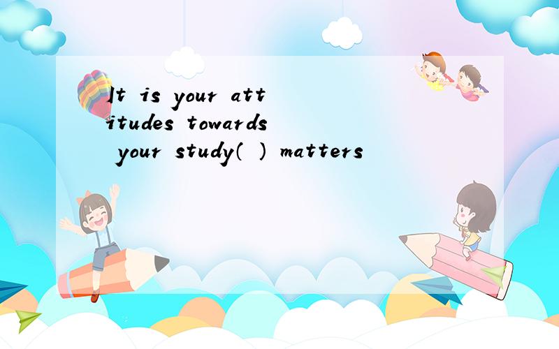 It is your attitudes towards your study（ ） matters