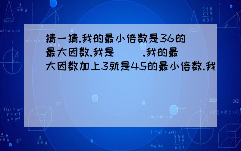 猜一猜.我的最小倍数是36的最大因数.我是( ).我的最大因数加上3就是45的最小倍数.我