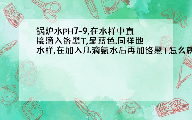 锅炉水PH7-9,在水样中直接滴入铬黑T,呈蓝色.同样地水样,在加入几滴氨水后再加铬黑T怎么就是红色?