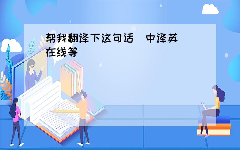 帮我翻译下这句话（中译英） 在线等