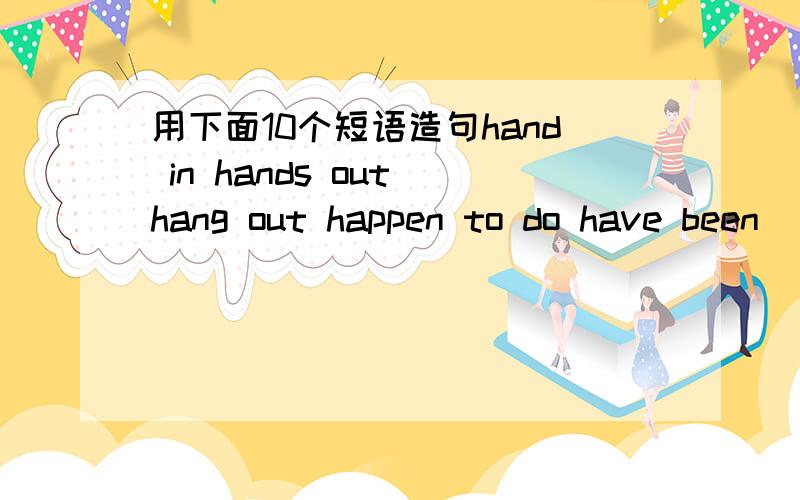 用下面10个短语造句hand in hands out hang out happen to do have been