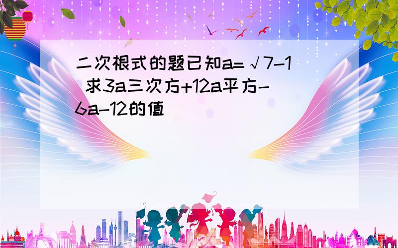 二次根式的题已知a=√7-1 求3a三次方+12a平方-6a-12的值