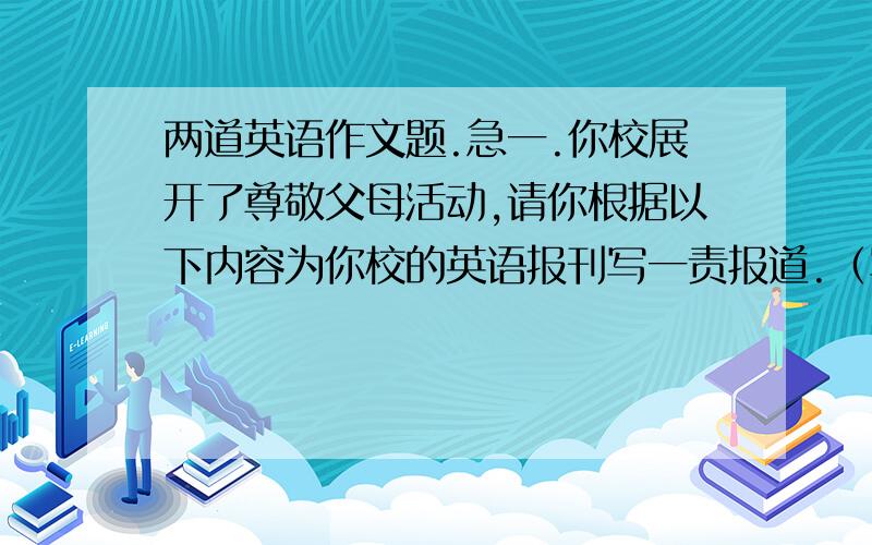 两道英语作文题.急一.你校展开了尊敬父母活动,请你根据以下内容为你校的英语报刊写一责报道.（写作内容）宗旨：尊敬父母是中