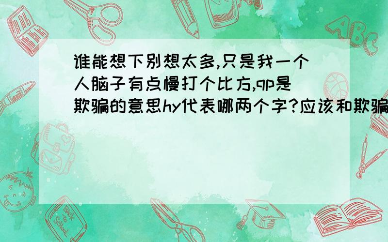 谁能想下别想太多,只是我一个人脑子有点慢打个比方,qp是欺骗的意思hy代表哪两个字?应该和欺骗有关系的词