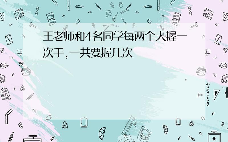 王老师和4名同学每两个人握一次手,一共要握几次