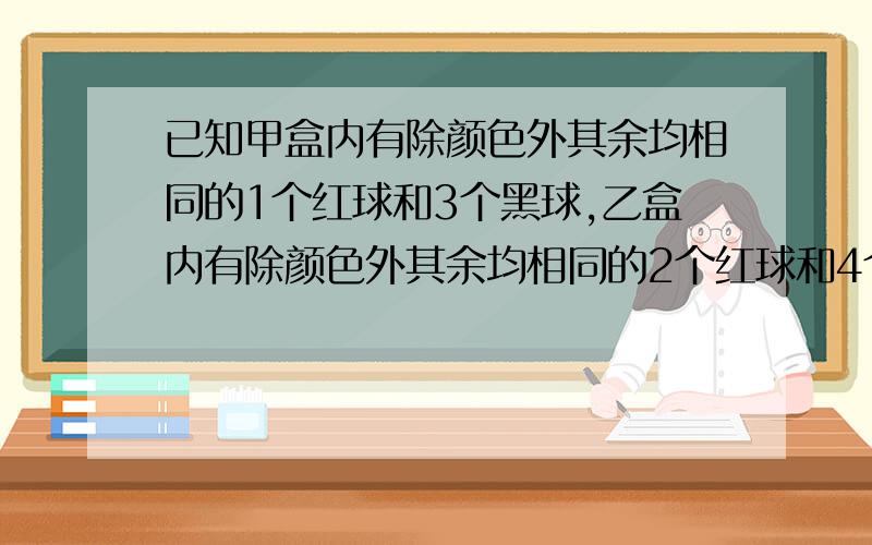 已知甲盒内有除颜色外其余均相同的1个红球和3个黑球,乙盒内有除颜色外其余均相同的2个红球和4个黑球,现从甲,乙两个盒内各