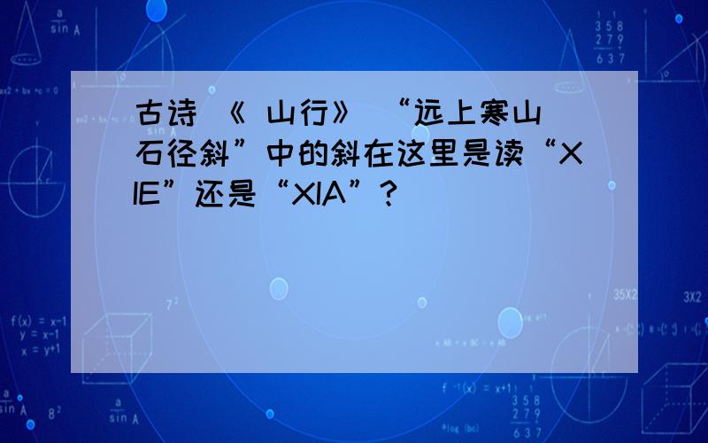 古诗 《 山行》 “远上寒山石径斜”中的斜在这里是读“XIE”还是“XIA”?