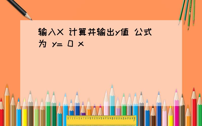 输入X 计算并输出y值 公式为 y= 0 x