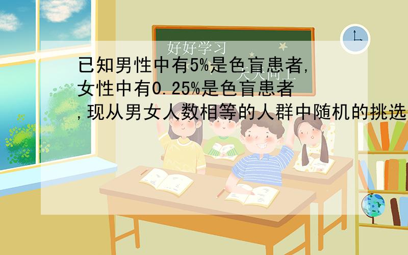 已知男性中有5%是色盲患者,女性中有0.25%是色盲患者,现从男女人数相等的人群中随机的挑选一人