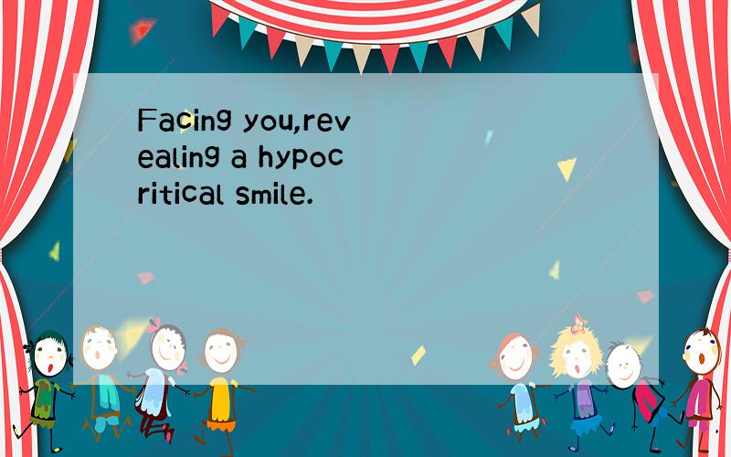 Facing you,revealing a hypocritical smile.