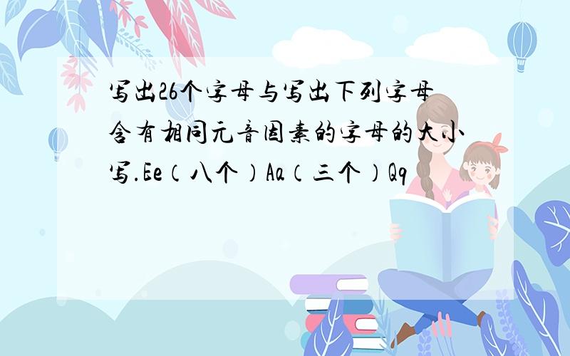 写出26个字母与写出下列字母含有相同元音因素的字母的大小写.Ee（八个）Aa（三个）Qq