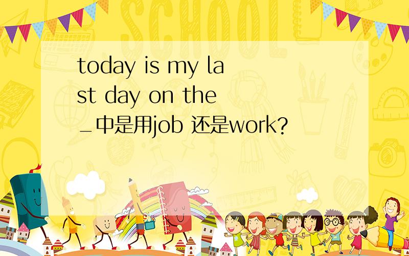 today is my last day on the _中是用job 还是work?