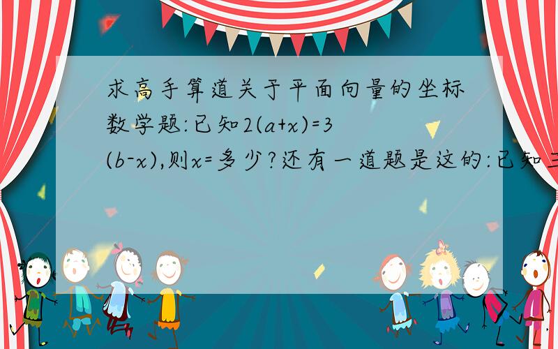 求高手算道关于平面向量的坐标数学题:已知2(a+x)=3(b-x),则x=多少?还有一道题是这的:已知三点A(根号3+1