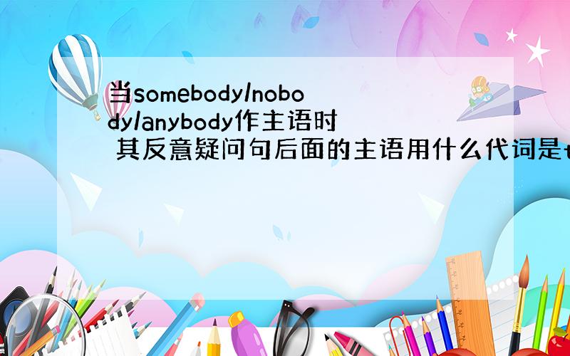 当somebody/nobody/anybody作主语时 其反意疑问句后面的主语用什么代词是they吗?还是he/she