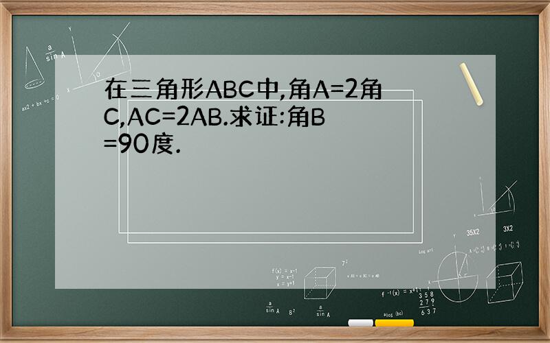 在三角形ABC中,角A=2角C,AC=2AB.求证:角B=90度.