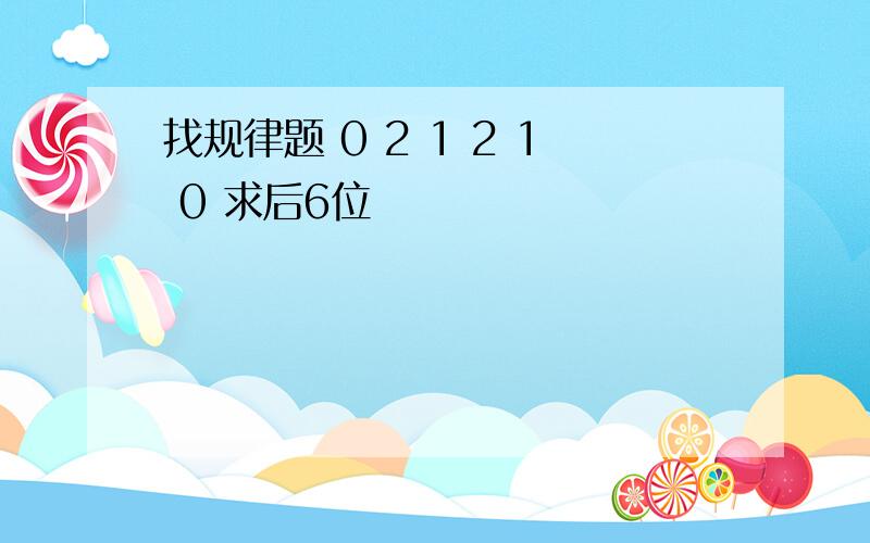 找规律题 0 2 1 2 1 0 求后6位