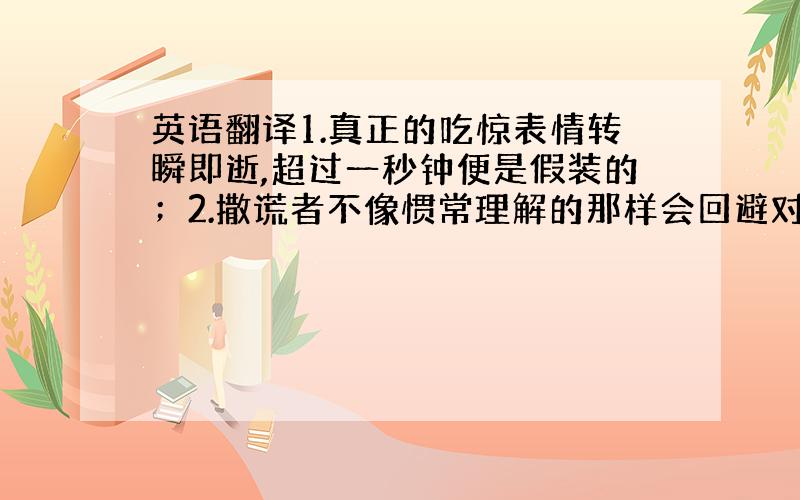 英语翻译1.真正的吃惊表情转瞬即逝,超过一秒钟便是假装的；2.撒谎者不像惯常理解的那样会回避对方的眼神,反而更需要眼神交