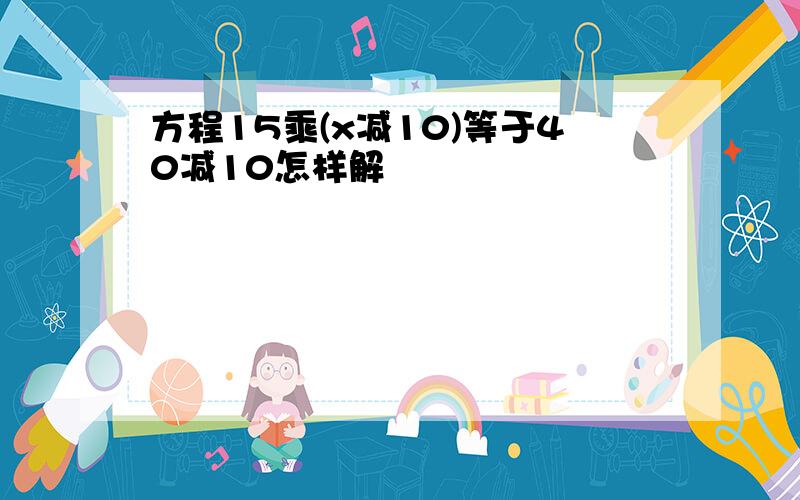 方程15乘(x减10)等于40减10怎样解