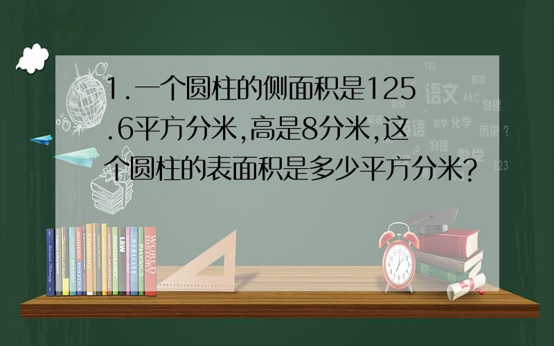 1.一个圆柱的侧面积是125.6平方分米,高是8分米,这个圆柱的表面积是多少平方分米?