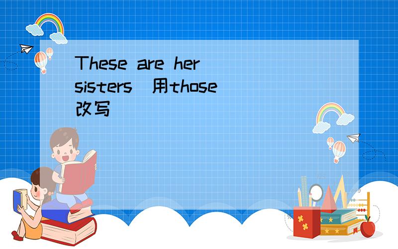 These are her sisters（用those改写）