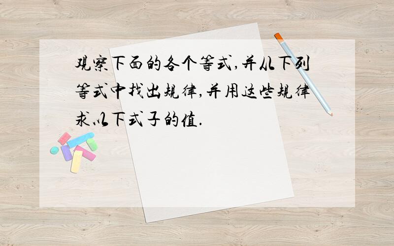 观察下面的各个等式,并从下列等式中找出规律,并用这些规律求以下式子的值.