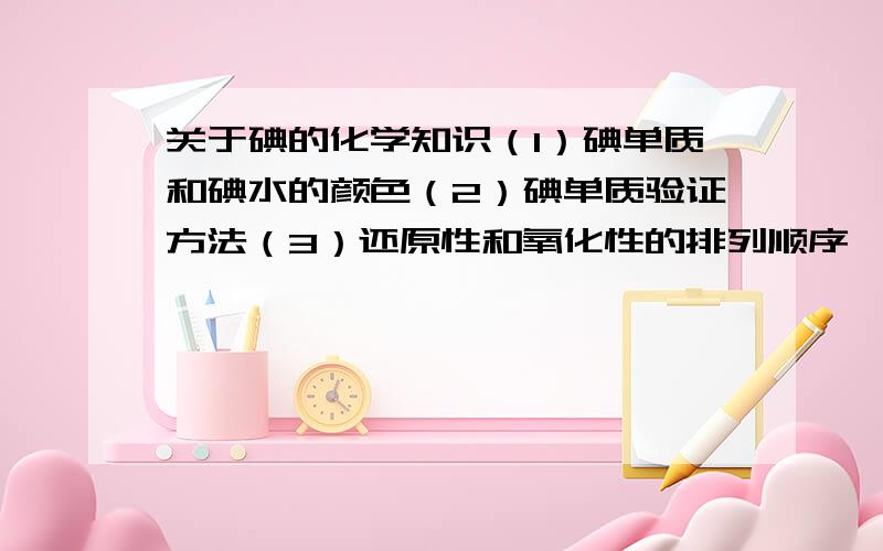 关于碘的化学知识（1）碘单质和碘水的颜色（2）碘单质验证方法（3）还原性和氧化性的排列顺序