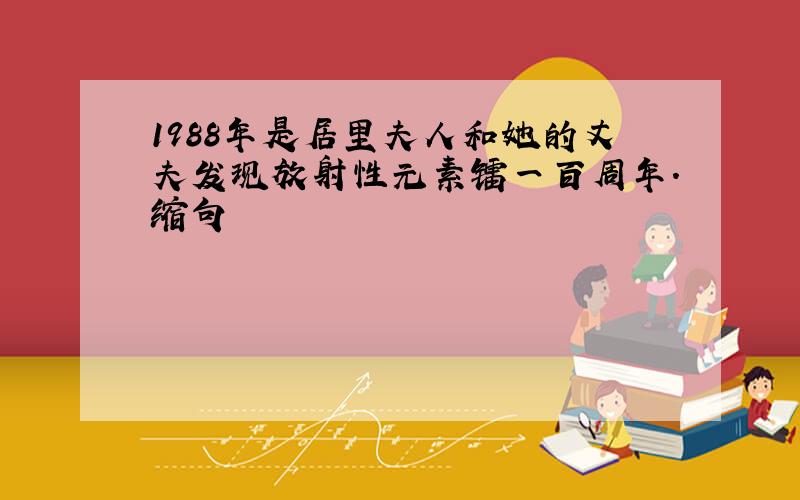 1988年是居里夫人和她的丈夫发现放射性元素镭一百周年.缩句