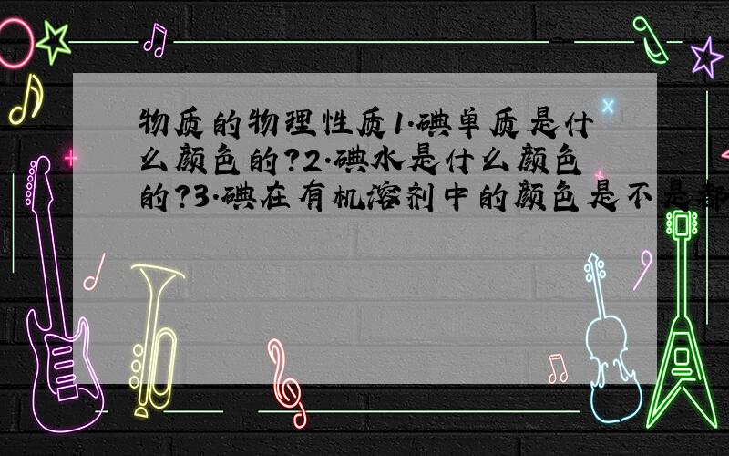 物质的物理性质1.碘单质是什么颜色的?2.碘水是什么颜色的?3.碘在有机溶剂中的颜色是不是都一样的?是什么颜色?4.溴水