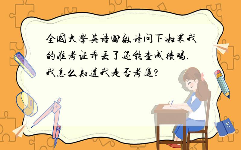 全国大学英语四级请问下如果我的准考证弄丢了还能查成绩吗.我怎么知道我是否考过?